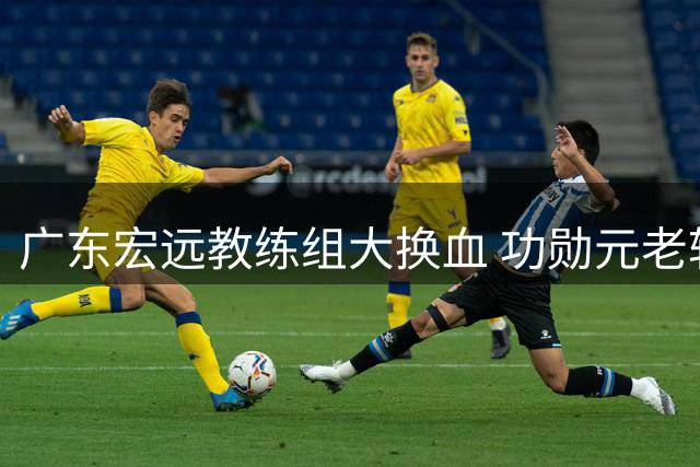 广东宏远教练组大换血 功勋元老转任战略岗位