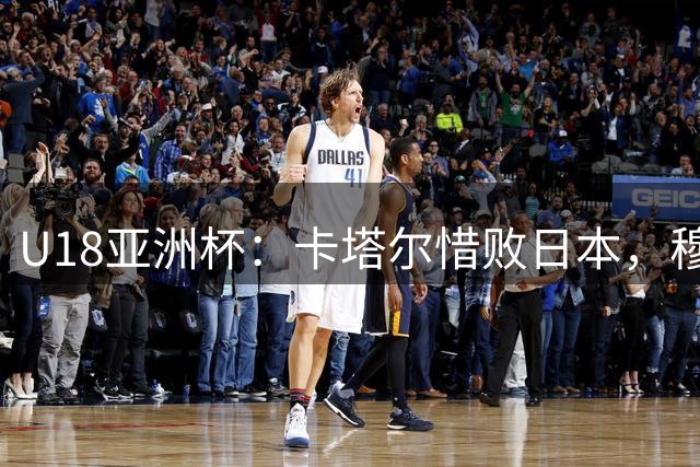 U18亚洲杯：卡塔尔惜败日本，穆萨独砍46分难救主